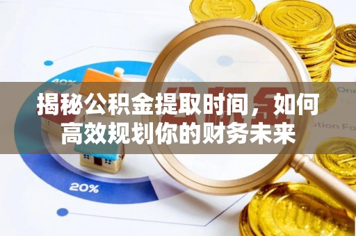 卓溪揭秘公积金提取时间，如何高效规划你的财务未来