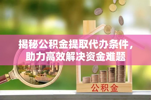 卓溪揭秘公积金提取代办条件，助力高效解决资金难题