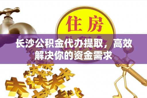 卓溪长沙公积金代办提取，高效解决你的资金需求