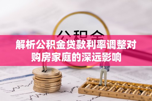 卓溪解析公积金贷款利率调整对购房家庭的深远影响