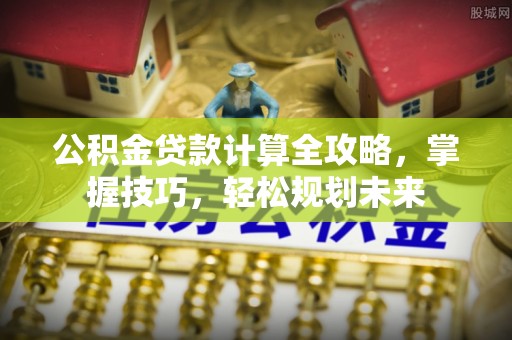 卓溪公积金贷款计算全攻略，掌握技巧，轻松规划未来