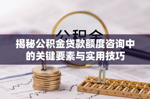 卓溪揭秘公积金贷款额度咨询中的关键要素与实用技巧