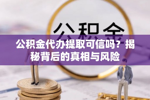 卓溪公积金代办提取可信吗？揭秘背后的真相与风险