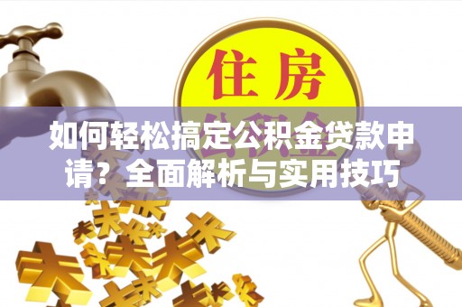 卓溪如何轻松搞定公积金贷款申请？全面解析与实用技巧