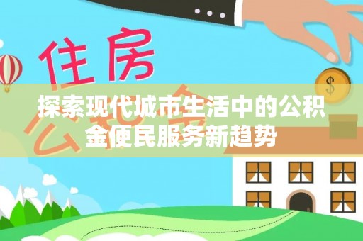 卓溪探索现代城市生活中的公积金便民服务新趋势