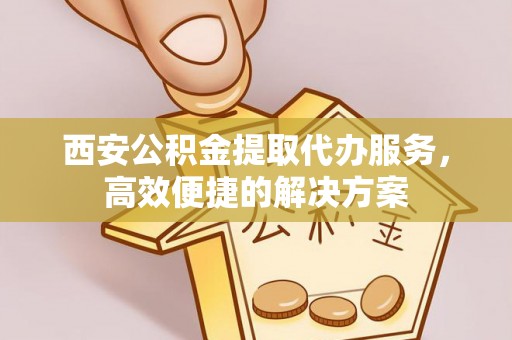 卓溪西安公积金提取代办服务，高效便捷的解决方案