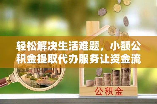 卓溪轻松解决生活难题，小额公积金提取代办服务让资金流动更便捷