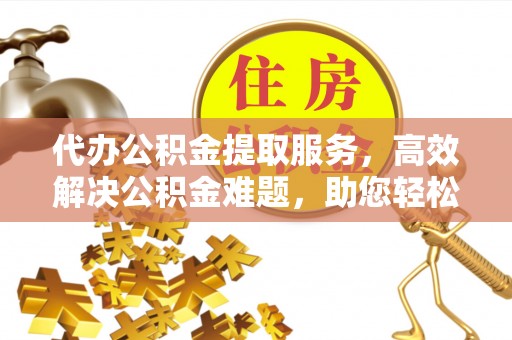 卓溪代办公积金提取服务，高效解决公积金难题，助您轻松理财