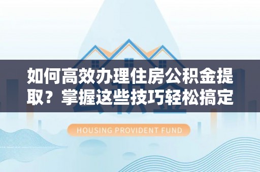 卓溪如何高效办理住房公积金提取？掌握这些技巧轻松搞定