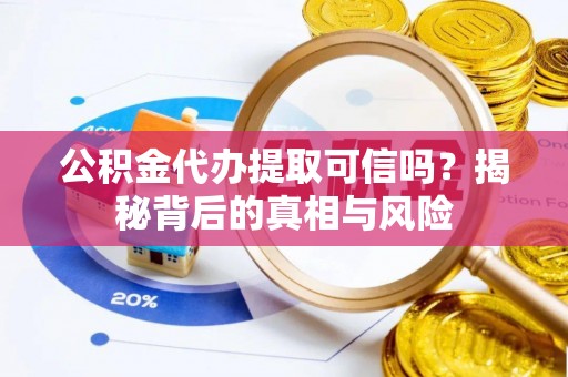 卓溪公积金代办提取可信吗？揭秘背后的真相与风险
