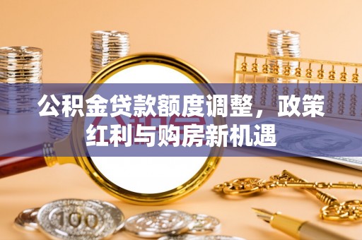 卓溪公积金贷款额度调整，政策红利与购房新机遇