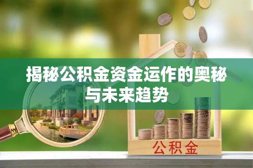 卓溪揭秘公积金资金运作的奥秘与未来趋势