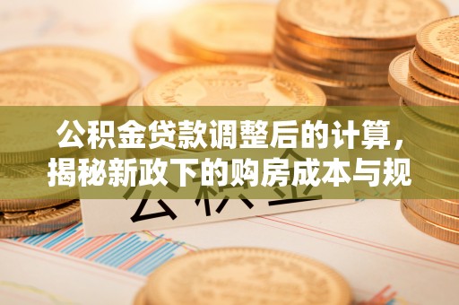 卓溪公积金贷款调整后的计算，揭秘新政下的购房成本与规划