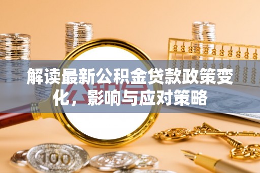 卓溪解读最新公积金贷款政策变化，影响与应对策略