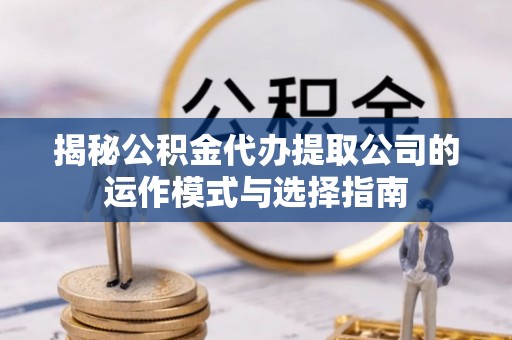 卓溪揭秘公积金代办提取公司的运作模式与选择指南