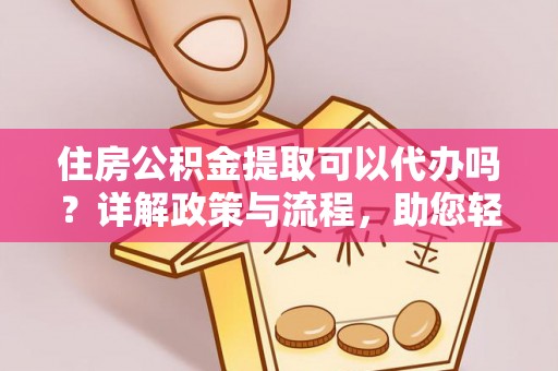 卓溪住房公积金提取可以代办吗？详解政策与流程，助您轻松解决疑问