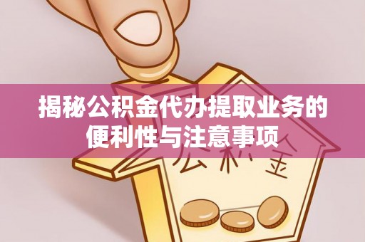 卓溪揭秘公积金代办提取业务的便利性与注意事项