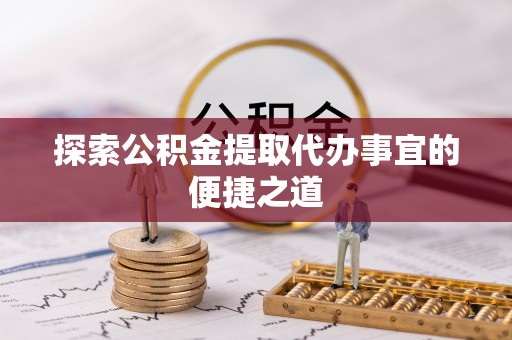 卓溪探索公积金提取代办事宜的便捷之道