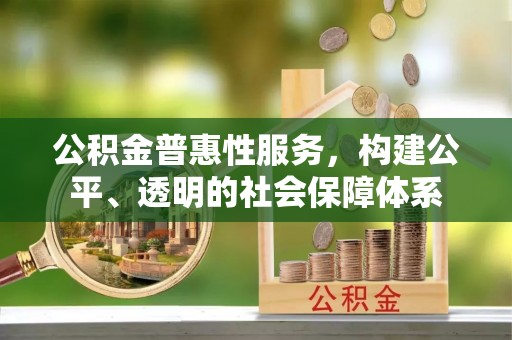 卓溪公积金普惠性服务，构建公平、透明的社会保障体系