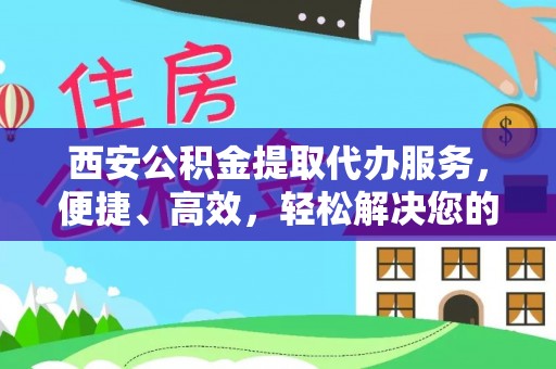 卓溪西安公积金提取代办服务，便捷、高效，轻松解决您的资金需求