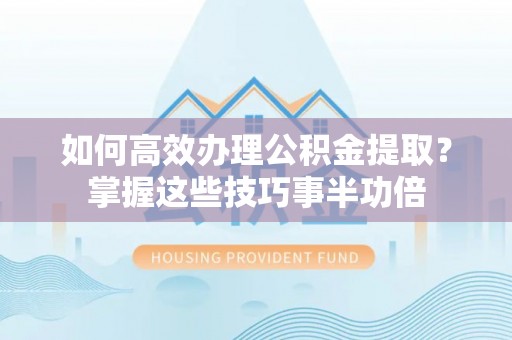 卓溪如何高效办理公积金提取？掌握这些技巧事半功倍
