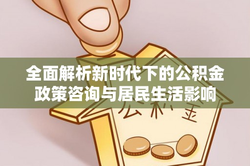 卓溪全面解析新时代下的公积金政策咨询与居民生活影响
