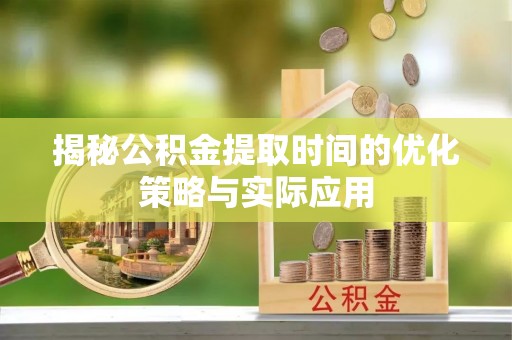卓溪揭秘公积金提取时间的优化策略与实际应用