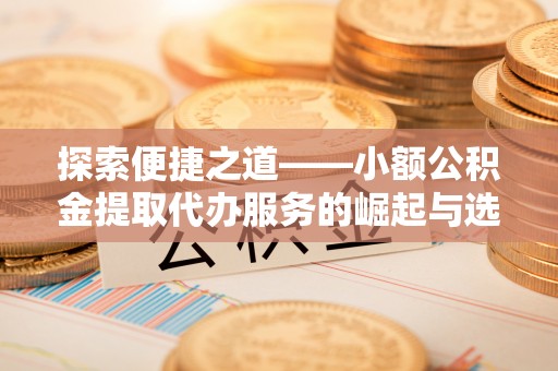 卓溪探索便捷之道——小额公积金提取代办服务的崛起与选择