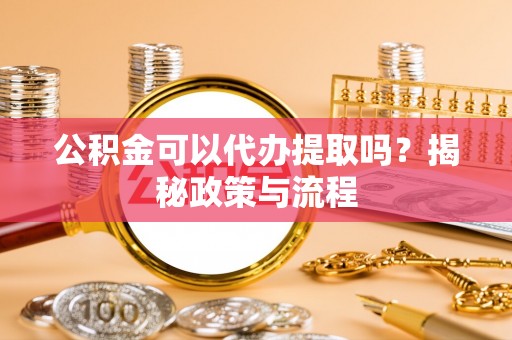 卓溪公积金可以代办提取吗？揭秘政策与流程