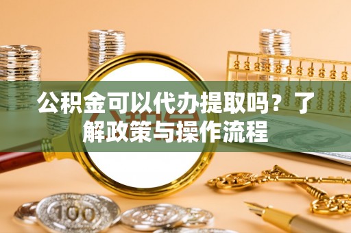 卓溪公积金可以代办提取吗？了解政策与操作流程