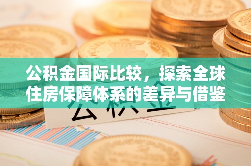 卓溪公积金国际比较，探索全球住房保障体系的差异与借鉴