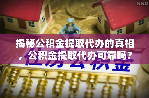 卓溪揭秘公积金提取代办的真相，公积金提取代办可靠吗？