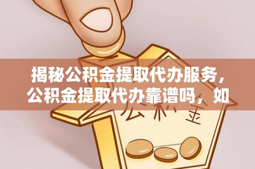 卓溪揭秘公积金提取代办服务，公积金提取代办靠谱吗，如何选择值得信赖的平台？
