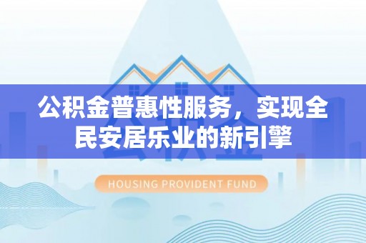 卓溪公积金普惠性服务，实现全民安居乐业的新引擎