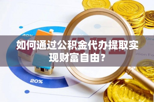 卓溪如何通过公积金代办提取实现财富自由？