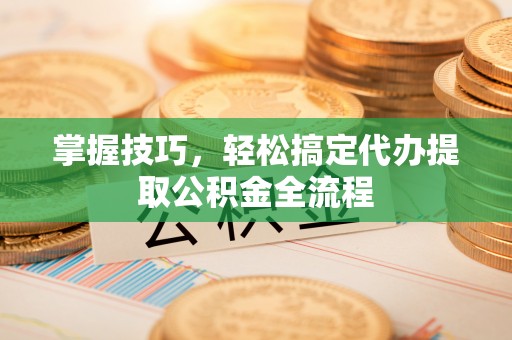 卓溪掌握技巧，轻松搞定代办提取公积金全流程