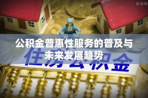 卓溪公积金普惠性服务的普及与未来发展趋势