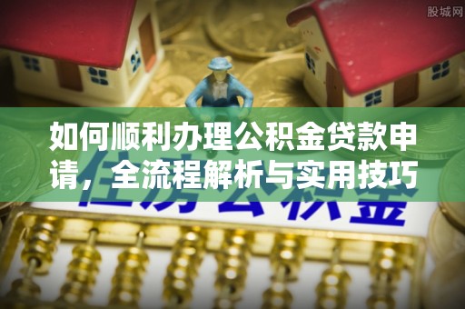 卓溪如何顺利办理公积金贷款申请，全流程解析与实用技巧