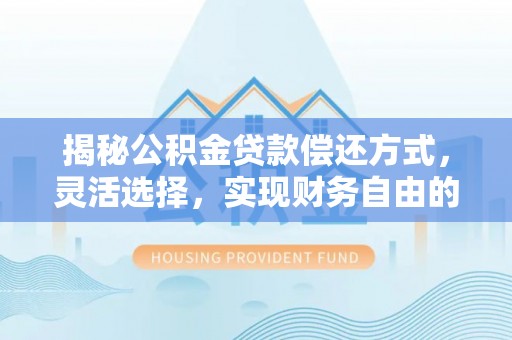 卓溪揭秘公积金贷款偿还方式，灵活选择，实现财务自由的智慧之道