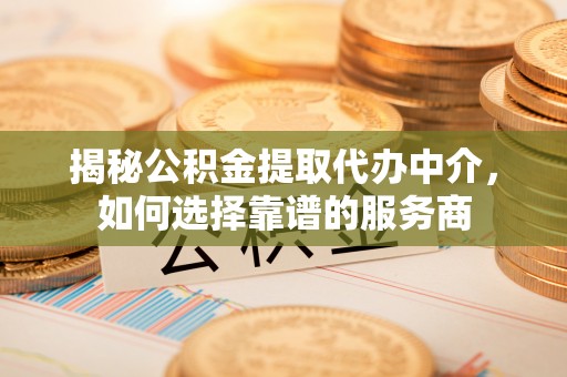 卓溪揭秘公积金提取代办中介，如何选择靠谱的服务商