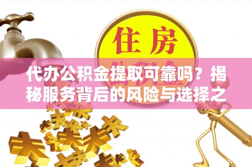 卓溪代办公积金提取可靠吗？揭秘服务背后的风险与选择之道