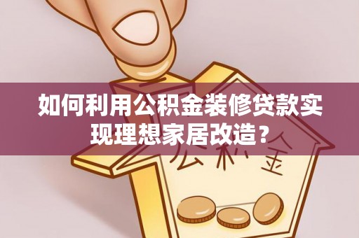 卓溪如何利用公积金装修贷款实现理想家居改造？