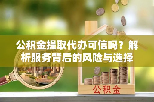 卓溪公积金提取代办可信吗？解析服务背后的风险与选择