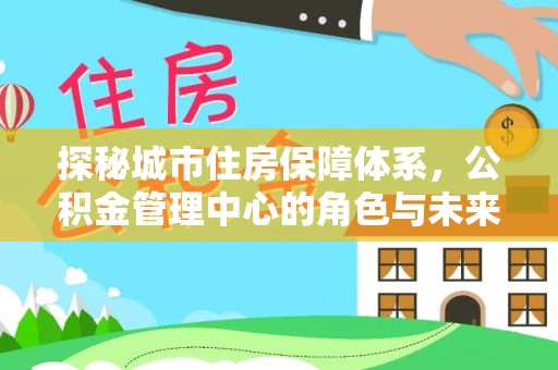 卓溪探秘城市住房保障体系，公积金管理中心的角色与未来