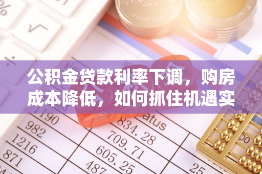 卓溪公积金贷款利率下调，购房成本降低，如何抓住机遇实现安居梦想？