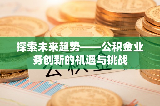 卓溪探索未来趋势——公积金业务创新的机遇与挑战