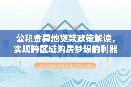 卓溪公积金异地贷款政策解读，实现跨区域购房梦想的利器