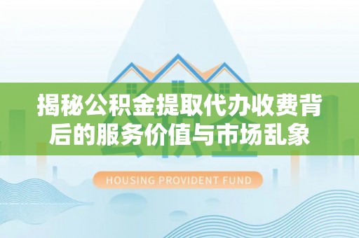 卓溪揭秘公积金提取代办收费背后的服务价值与市场乱象