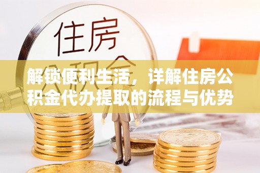卓溪解锁便利生活，详解住房公积金代办提取的流程与优势