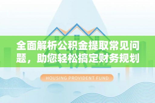 卓溪全面解析公积金提取常见问题，助您轻松搞定财务规划